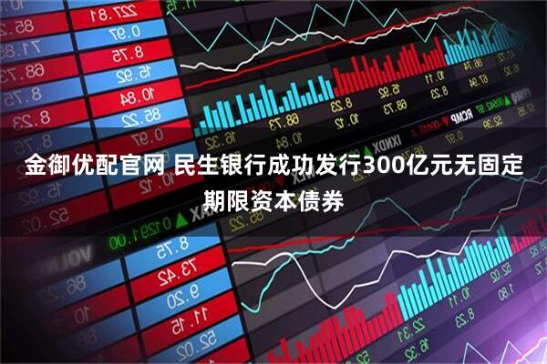 金御优配官网 民生银行成功发行300亿元无固定期限资本债券
