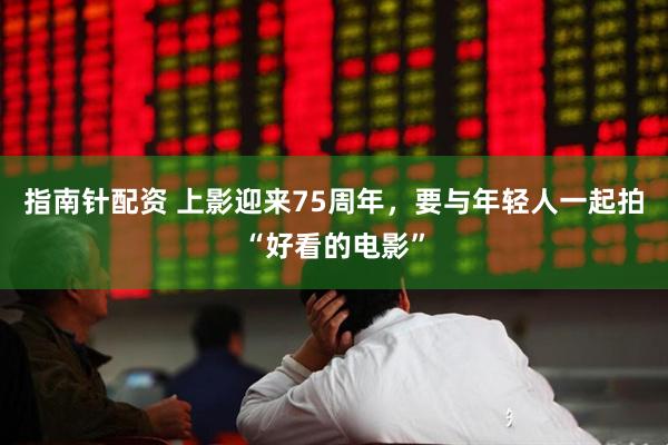 指南针配资 上影迎来75周年，要与年轻人一起拍“好看的电影”