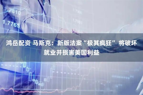 鸿岳配资 马斯克：新版法案“极其疯狂” 将破坏就业并损害美国利益