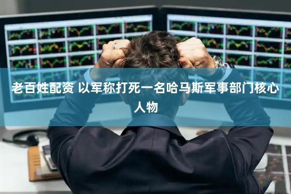 老百姓配资 以军称打死一名哈马斯军事部门核心人物