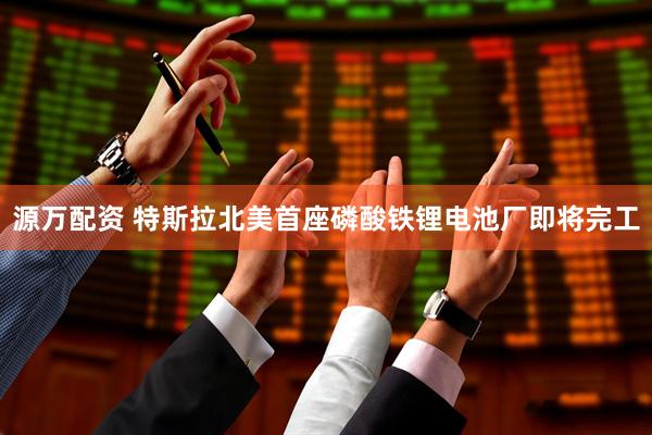 源万配资 特斯拉北美首座磷酸铁锂电池厂即将完工