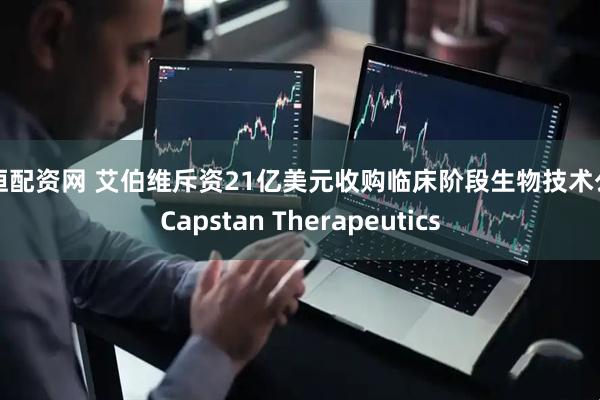 中恒配资网 艾伯维斥资21亿美元收购临床阶段生物技术公司Capstan Therapeutics