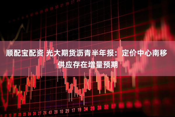 顺配宝配资 光大期货沥青半年报：定价中心南移 供应存在增量预期