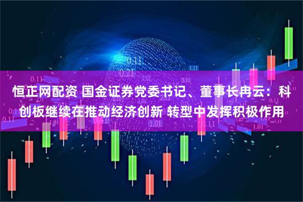 恒正网配资 国金证券党委书记、董事长冉云：科创板继续在推动经济创新 转型中发挥积极作用