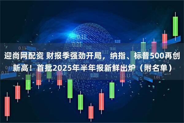 迎尚网配资 财报季强劲开局，纳指、标普500再创新高！首批2025年半年报新鲜出炉（附名单）