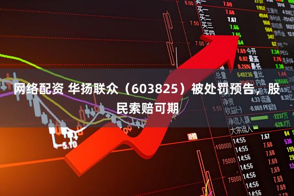 网络配资 华扬联众（603825）被处罚预告，股民索赔可期