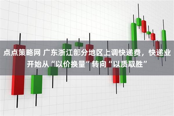 点点策略网 广东浙江部分地区上调快递费，快递业开始从“以价换量”转向“以质取胜”