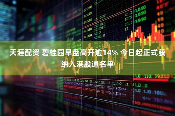 天涯配资 碧桂园早盘高开逾14% 今日起正式获纳入港股通名单