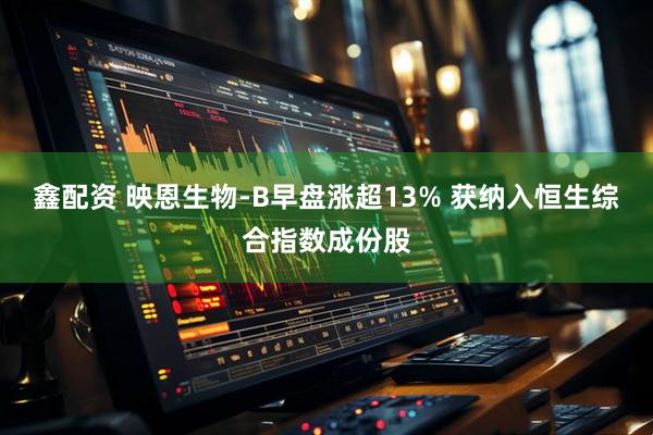 鑫配资 映恩生物-B早盘涨超13% 获纳入恒生综合指数成份股