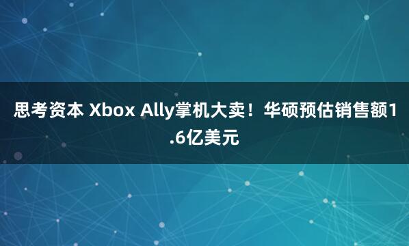 思考资本 Xbox Ally掌机大卖！华硕预估销售额1.6亿美元