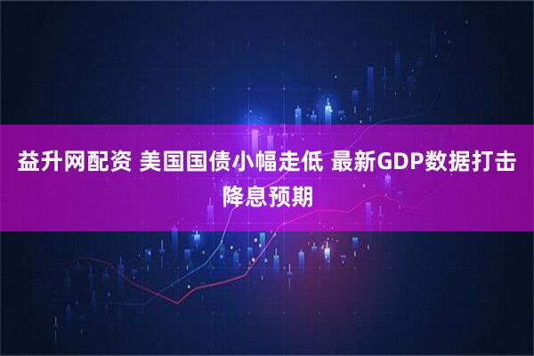 益升网配资 美国国债小幅走低 最新GDP数据打击降息预期