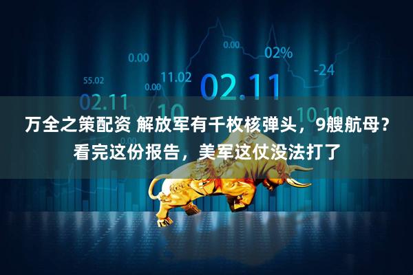 万全之策配资 解放军有千枚核弹头，9艘航母？看完这份报告，美军这仗没法打了