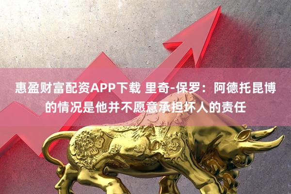 惠盈财富配资APP下载 里奇-保罗：阿德托昆博的情况是他并不愿意承担坏人的责任