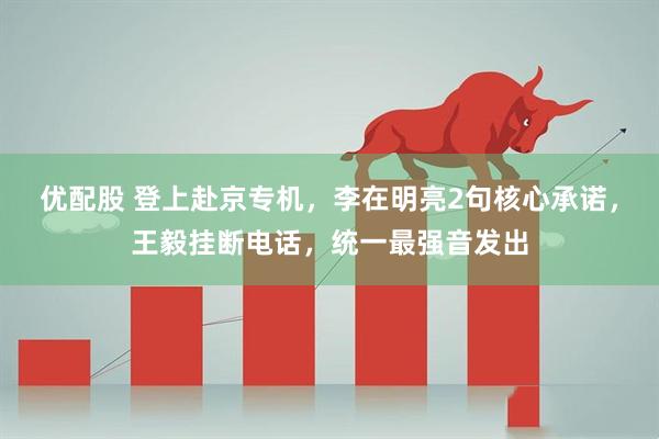 优配股 登上赴京专机，李在明亮2句核心承诺，王毅挂断电话，统一最强音发出