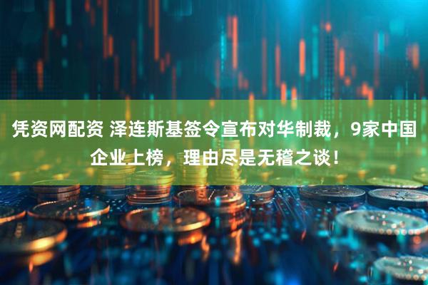 凭资网配资 泽连斯基签令宣布对华制裁，9家中国企业上榜，理由尽是无稽之谈！