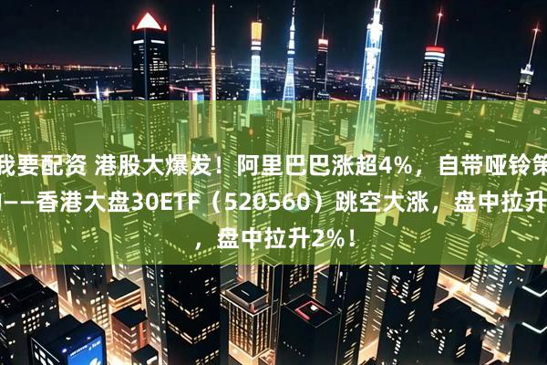 我要配资 港股大爆发！阿里巴巴涨超4%，自带哑铃策略的——香港大盘30ETF（520560）跳空大涨，盘中拉升2%！