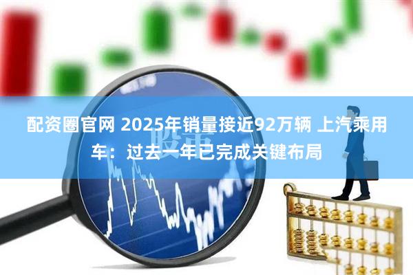 配资圈官网 2025年销量接近92万辆 上汽乘用车：过去一年已完成关键布局