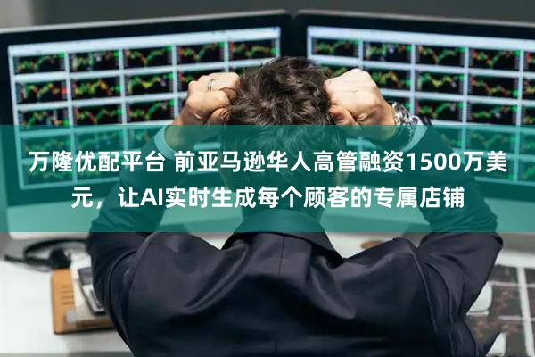 万隆优配平台 前亚马逊华人高管融资1500万美元，让AI实时生成每个顾客的专属店铺