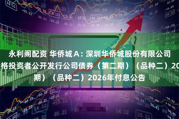 永利阁配资 华侨城Ａ: 深圳华侨城股份有限公司2021年面向合格投资者公开发行公司债券（第二期）（品种二）2026年付息公告