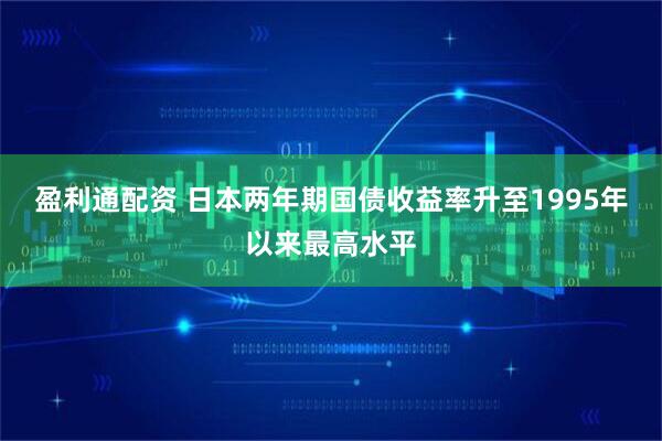盈利通配资 日本两年期国债收益率升至1995年以来最高水平
