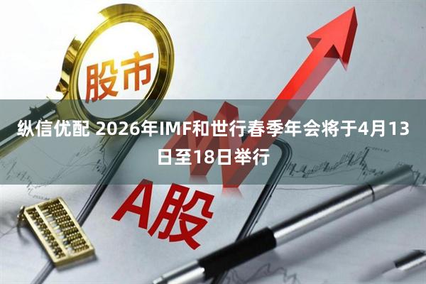 纵信优配 2026年IMF和世行春季年会将于4月13日至18日举行