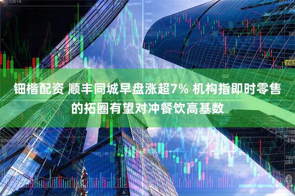 钿楷配资 顺丰同城早盘涨超7% 机构指即时零售的拓圈有望对冲餐饮高基数
