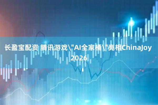 长盈宝配资 腾讯游戏＂AI全家桶＂亮相ChinaJoy 2026