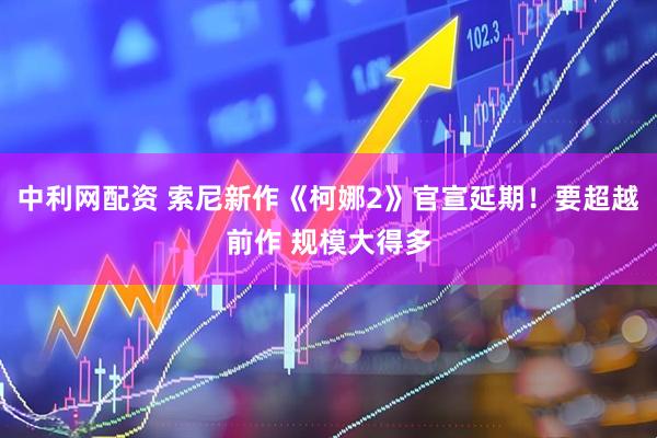 中利网配资 索尼新作《柯娜2》官宣延期！要超越前作 规模大得多