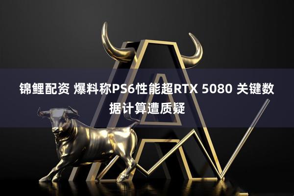锦鲤配资 爆料称PS6性能超RTX 5080 关键数据计算遭质疑